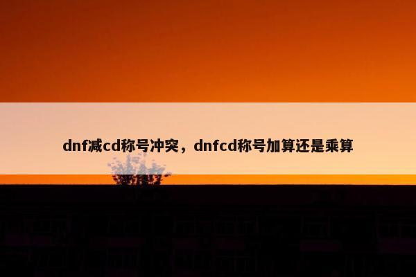 dnf减cd称号冲突，dnfcd称号加算还是乘算