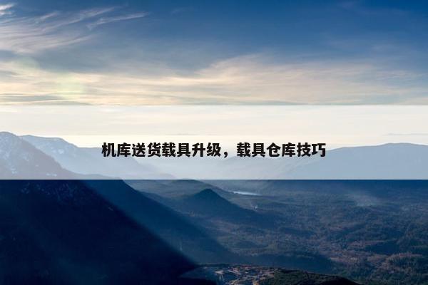 机库送货载具升级，载具仓库技巧
