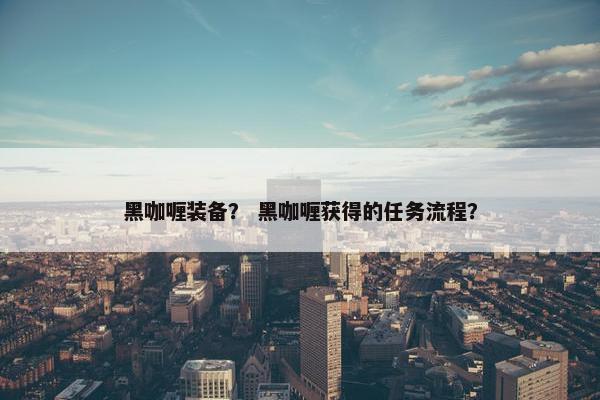 黑咖喱装备？ 黑咖喱获得的任务流程？