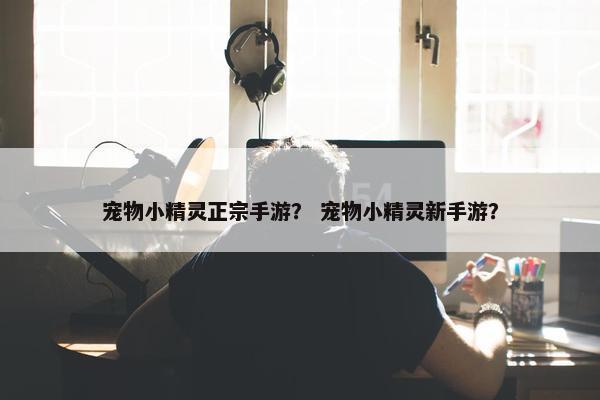 宠物小精灵正宗手游？ 宠物小精灵新手游？