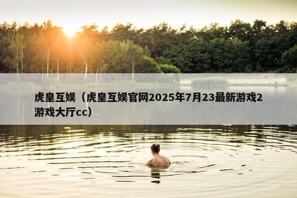 虎皇互娱(虎皇互娱官网2025年7月23最新游戏2游戏大厅cc) 虎皇互娱(虎皇互娱官网2025年7月23最新游戏2游戏大厅cc)