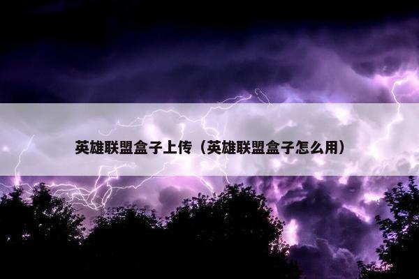 英雄联盟盒子上传（英雄联盟盒子怎么用）