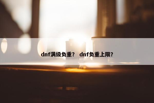 dnf满级负重？ dnf负重上限？