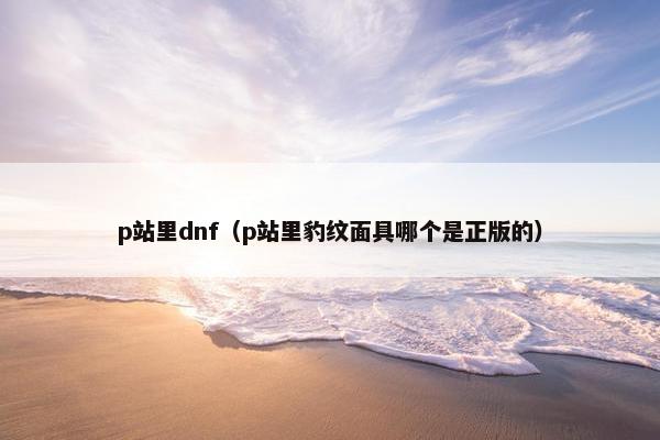 p站里dnf（p站里豹纹面具哪个是正版的）