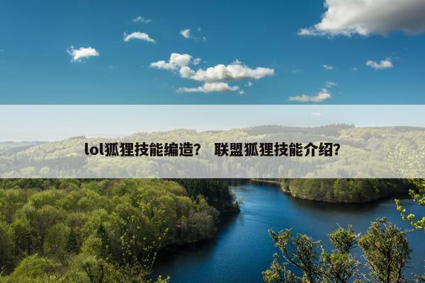 lol狐狸技能编造？ 联盟狐狸技能介绍？