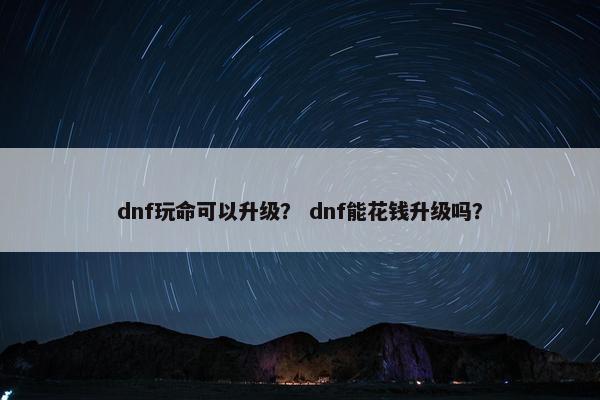 dnf玩命可以升级？ dnf能花钱升级吗？