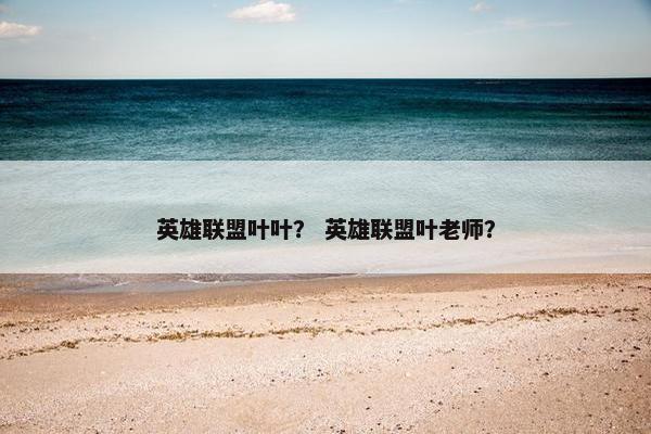 英雄联盟叶叶？ 英雄联盟叶老师？