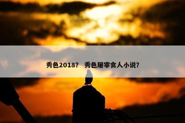 秀色2018？ 秀色屠宰食人小说？