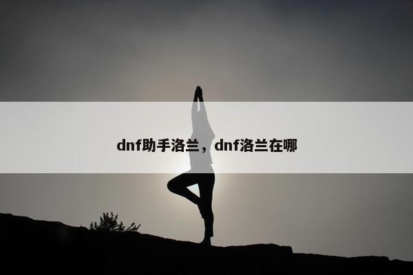 dnf助手洛兰，dnf洛兰在哪