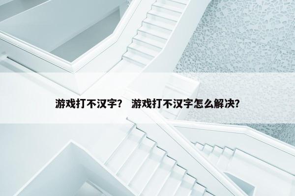 游戏打不汉字? 游戏打不汉字怎么解决? 游戏打不汉字? 游戏打不汉字怎么解决?