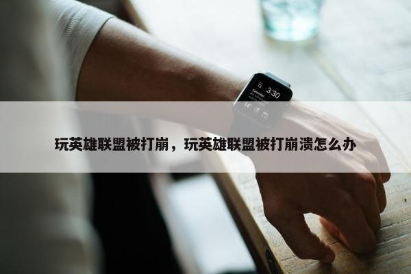 玩英雄联盟被打崩，玩英雄联盟被打崩溃怎么办