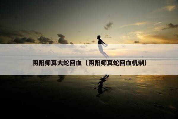 阴阳师真大蛇回血（阴阳师真蛇回血机制）
