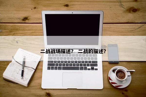 二战战场描述？ 二战的描述？
