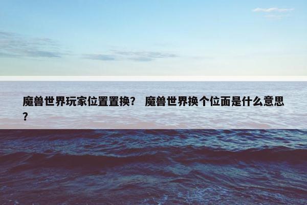魔兽世界玩家位置置换? 魔兽世界换个位面是什么意思? 魔兽世界玩家位置置换? 魔兽世界换个位面是什么意思?