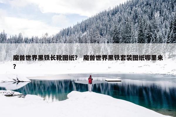 魔兽世界黑铁长靴图纸? 魔兽世界黑铁套装图纸哪里来? 魔兽世界黑铁长靴图纸? 魔兽世界黑铁套装图纸哪里来?