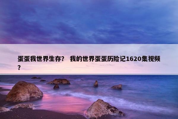 蛋蛋我世界生存？ 我的世界蛋蛋历险记1620集视频？
