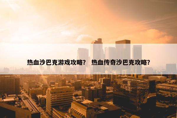 热血沙巴克游戏攻略? 热血传奇沙巴克攻略? 热血沙巴克游戏攻略? 热血传奇沙巴克攻略?
