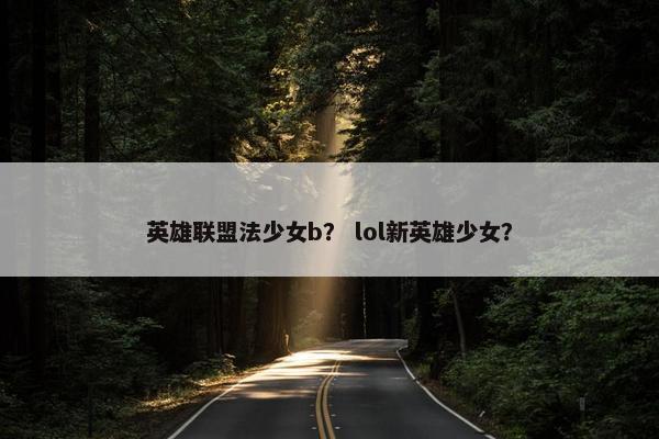 英雄联盟法少女b？ lol新英雄少女？