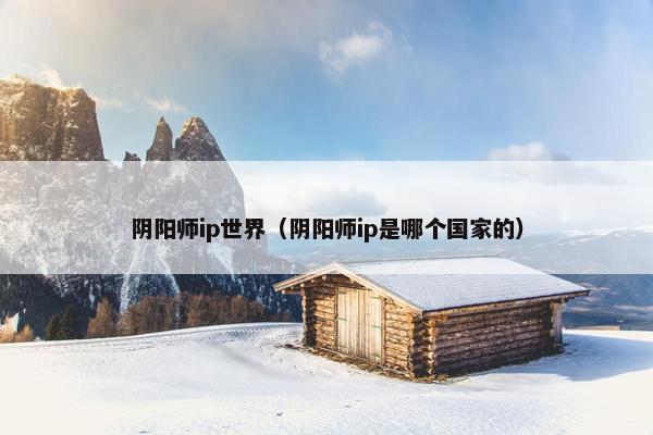 阴阳师ip世界（阴阳师ip是哪个国家的）