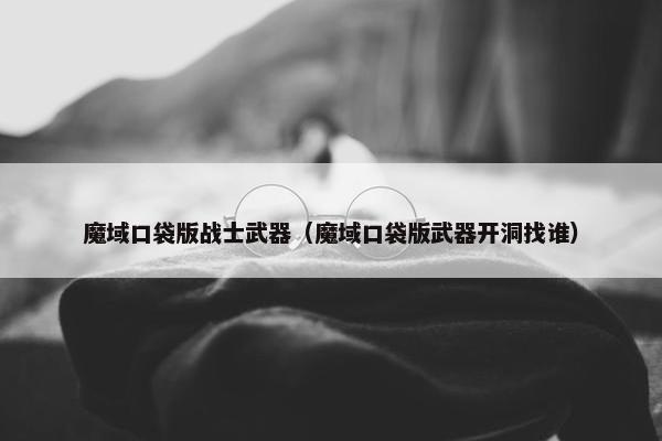 魔域口袋版战士武器（魔域口袋版武器开洞找谁）