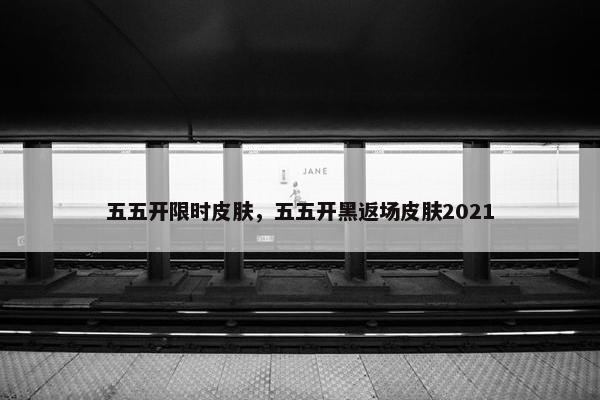 五五开限时皮肤，五五开黑返场皮肤2021
