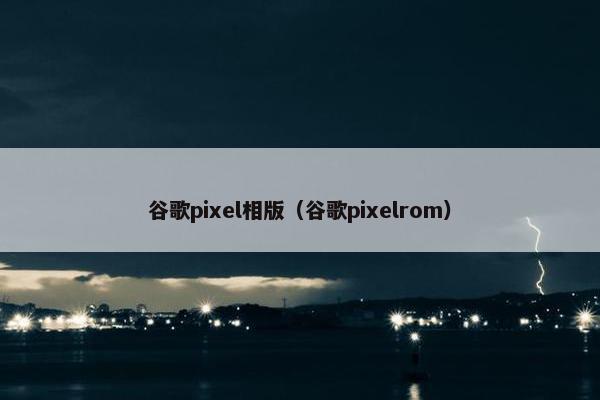 谷歌pixel相版(谷歌pixelrom) 谷歌pixel相版(谷歌pixelrom)
