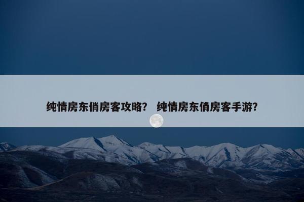 纯情房东俏房客攻略? 纯情房东俏房客手游? 纯情房东俏房客攻略? 纯情房东俏房客手游?