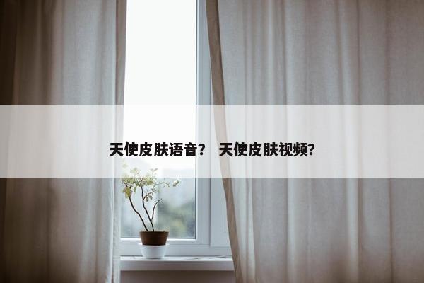 天使皮肤语音？ 天使皮肤视频？