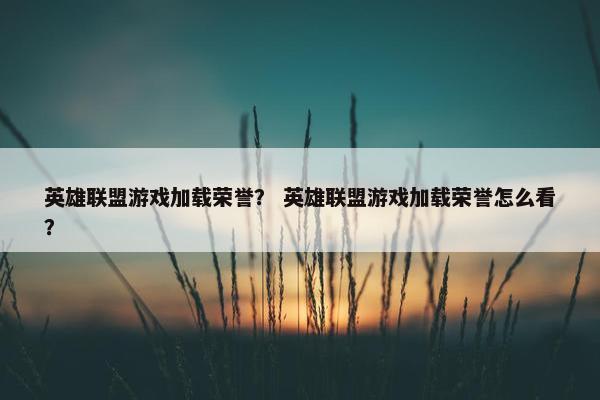 英雄联盟游戏加载荣誉? 英雄联盟游戏加载荣誉怎么看? 英雄联盟游戏加载荣誉? 英雄联盟游戏加载荣誉怎么看?