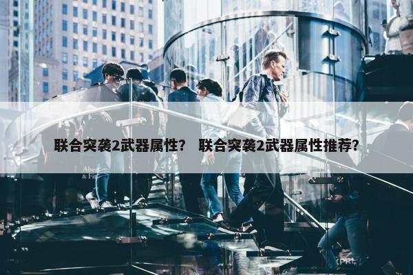 联合突袭2武器属性？ 联合突袭2武器属性推荐？