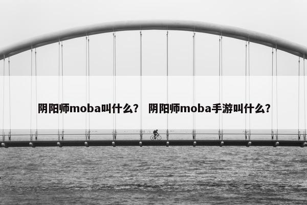 阴阳师moba叫什么? 阴阳师moba手游叫什么? 阴阳师moba叫什么? 阴阳师moba手游叫什么?