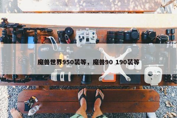 魔兽世界950装等,魔兽90 190装等 魔兽世界950装等,魔兽90 190装等