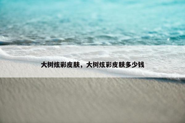 大树炫彩皮肤，大树炫彩皮肤多少钱