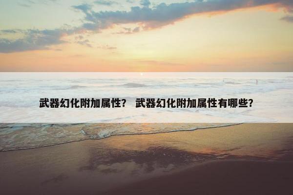 武器幻化附加属性？ 武器幻化附加属性有哪些？