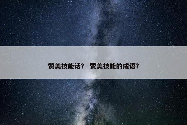 赞美技能话？ 赞美技能的成语？