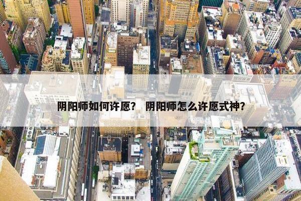 阴阳师如何许愿? 阴阳师怎么许愿式神? 阴阳师如何许愿? 阴阳师怎么许愿式神?