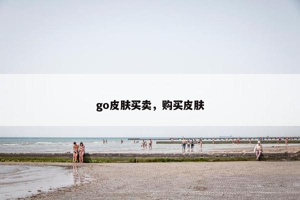 go皮肤买卖,购买皮肤 go皮肤买卖,购买皮肤