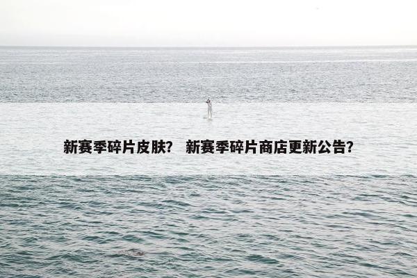 新赛季碎片皮肤？ 新赛季碎片商店更新公告？