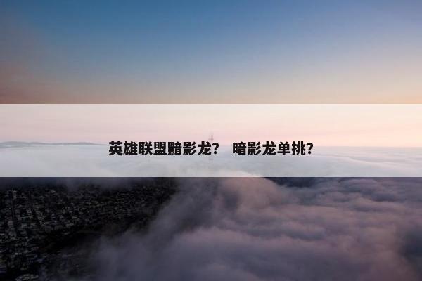 英雄联盟黯影龙？ 暗影龙单挑？