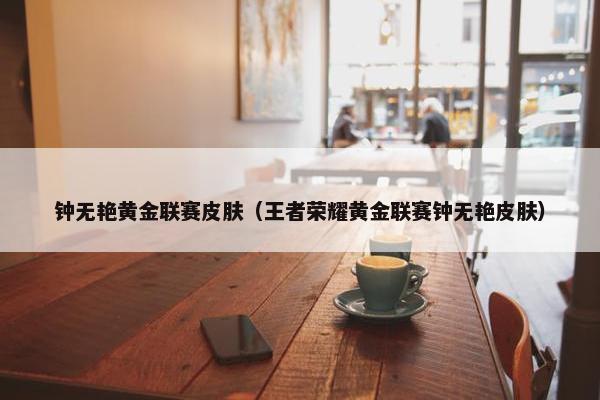 钟无艳黄金联赛皮肤（王者荣耀黄金联赛钟无艳皮肤）