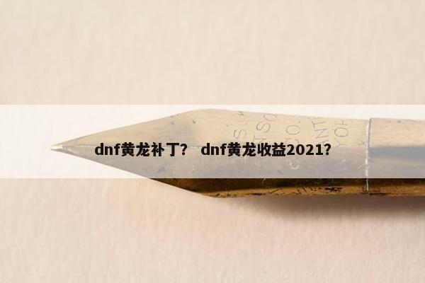 dnf黄龙补丁? dnf黄龙收益2021? dnf黄龙补丁? dnf黄龙收益2021?