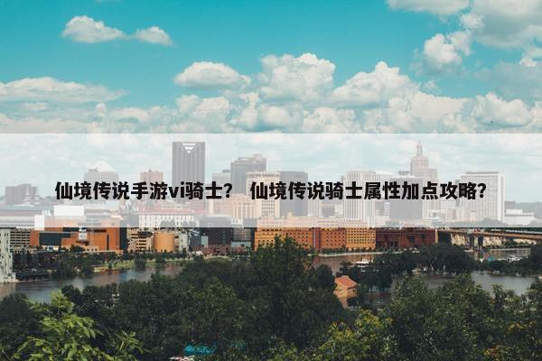 仙境传说手游vi骑士? 仙境传说骑士属性加点攻略? 仙境传说手游vi骑士? 仙境传说骑士属性加点攻略?