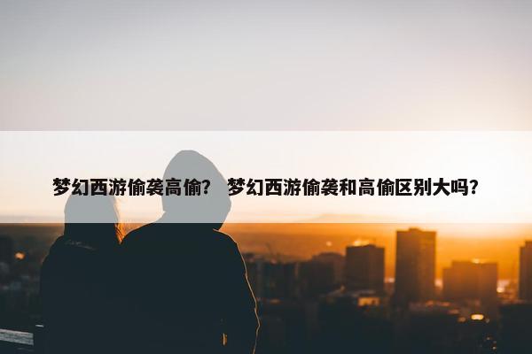 梦幻西游偷袭高偷？ 梦幻西游偷袭和高偷区别大吗？