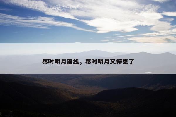 秦时明月离线,秦时明月又停更了 秦时明月离线,秦时明月又停更了