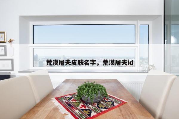 荒漠屠夫皮肤名字,荒漠屠夫id 荒漠屠夫皮肤名字,荒漠屠夫id