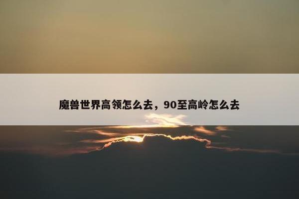 魔兽世界高领怎么去，90至高岭怎么去