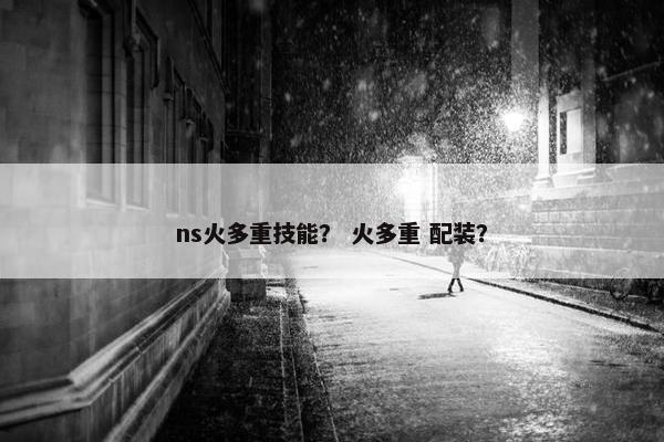 ns火多重技能？ 火多重 配装？