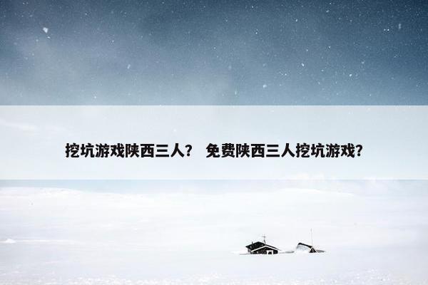 挖坑游戏陕西三人？ 免费陕西三人挖坑游戏？