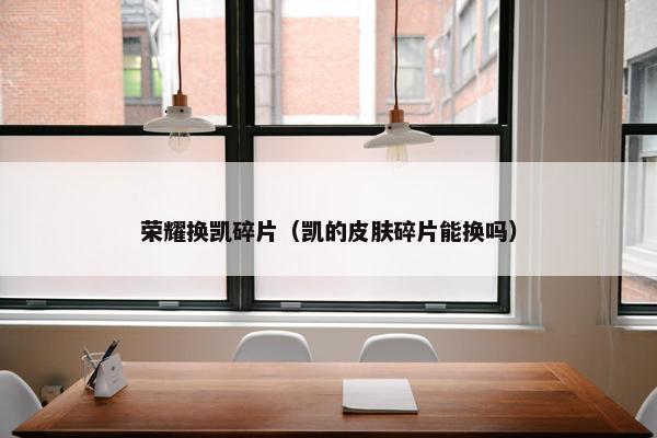 荣耀换凯碎片（凯的皮肤碎片能换吗）