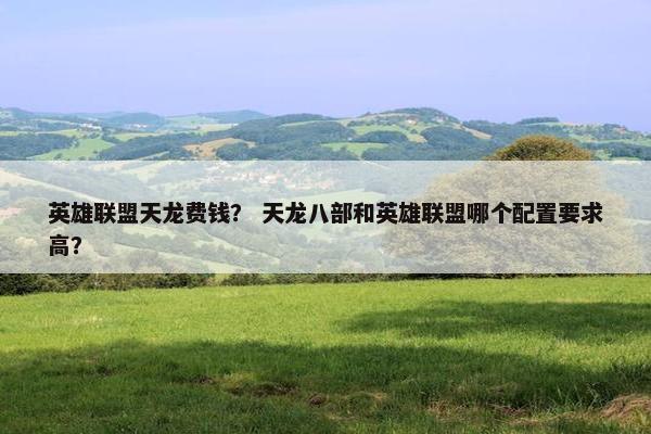 英雄联盟天龙费钱？ 天龙八部和英雄联盟哪个配置要求高？